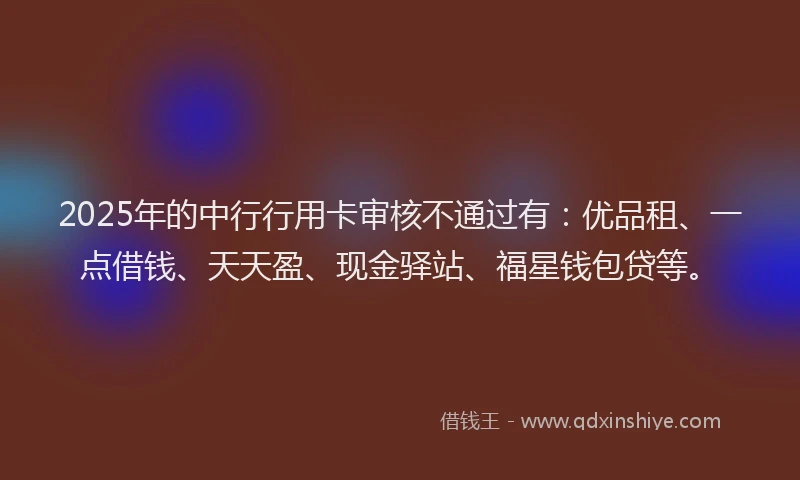 2025年的中行行用卡审核不通过有：优品租、一点借钱、天天盈、现金驿站、福星钱包贷等。