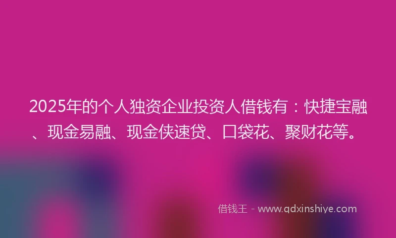 2025年的个人独资企业投资人借钱有：快捷宝融、现金易融、现金侠速贷、口袋花、聚财花等。