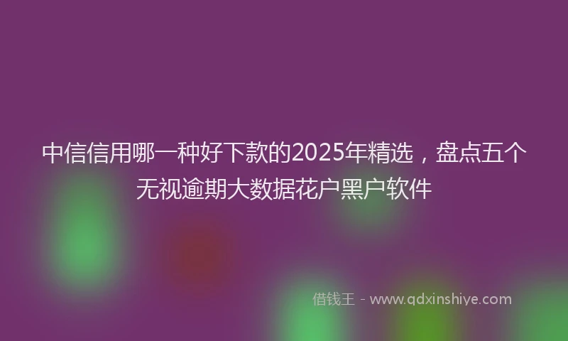 中信信用哪一种好下款的2025年精选，盘点五个无视逾期大数据花户黑户软件