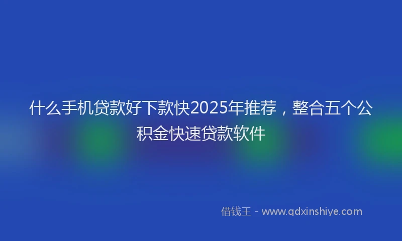 什么手机贷款好下款快2025年推荐，整合五个公积金快速贷款软件
