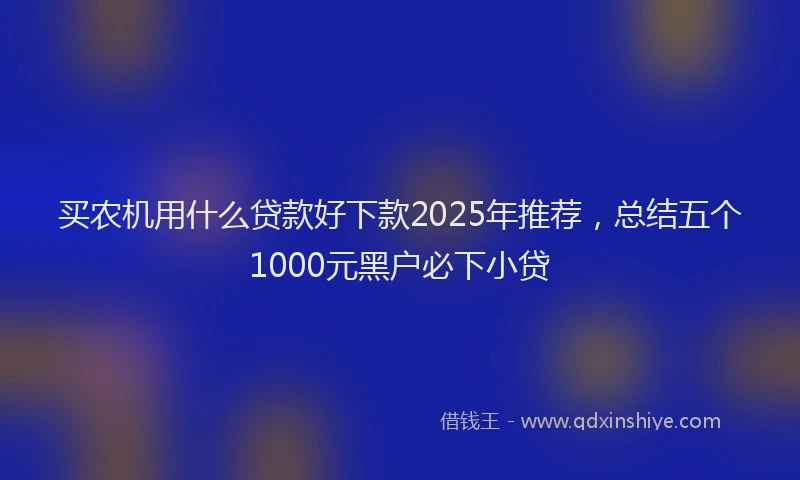 买农机用什么贷款好下款2025年推荐，总结五个1000元黑户必下小贷