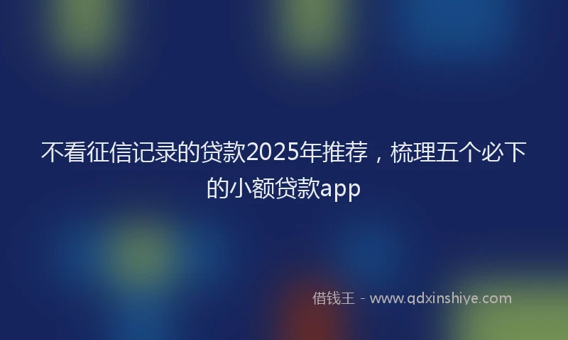 不看征信记录的贷款2025年推荐，梳理五个必下的小额贷款app