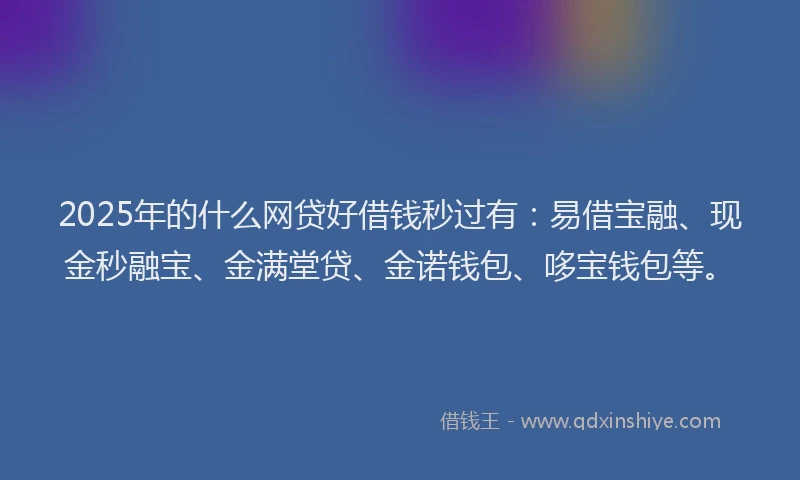 2025年的什么网贷好借钱秒过有：易借宝融、现金秒融宝、金满堂贷、金诺钱包、哆宝钱包等。