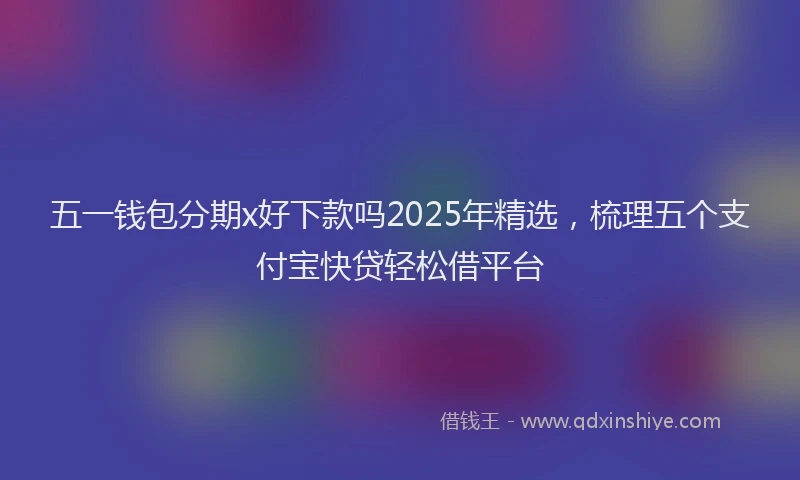五一钱包分期x好下款吗2025年精选，梳理五个支付宝快贷轻松借平台