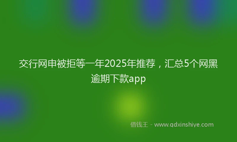 交行网申被拒等一年2025年推荐，汇总5个网黑逾期下款app