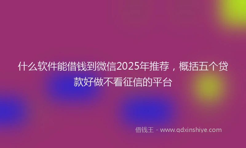什么软件能借钱到微信2025年推荐，概括五个贷款好做不看征信的平台