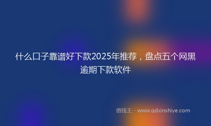 什么口子靠谱好下款2025年推荐，盘点五个网黑逾期下款软件