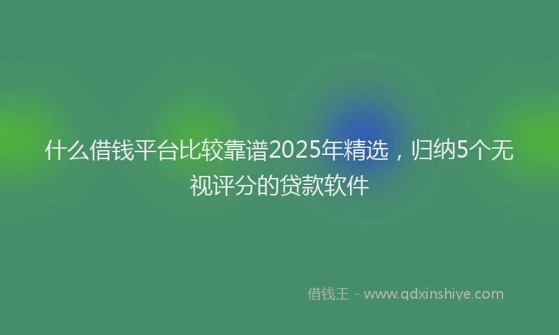 什么借钱平台比较靠谱2025年精选，归纳5个无视评分的贷款软件