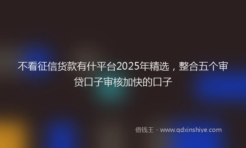 不看征信货款有什平台2025年精选，整合五个审贷口子审核加快的口子