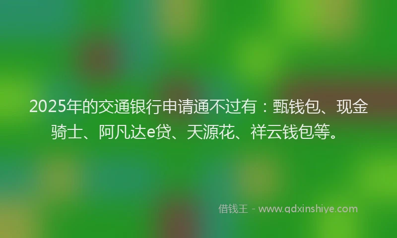 2025年的交通银行申请通不过有：甄钱包、现金骑士、阿凡达e贷、天源花、祥云钱包等。