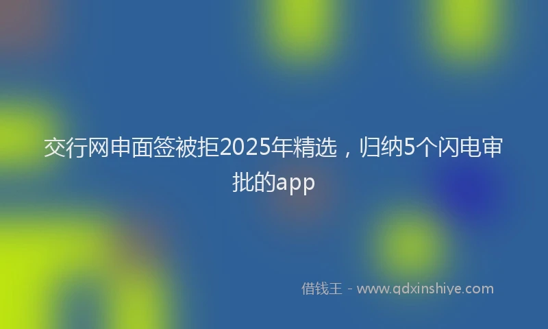 交行网申面签被拒2025年精选，归纳5个闪电审批的app
