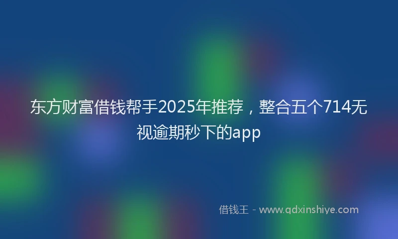 东方财富借钱帮手2025年推荐，整合五个714无视逾期秒下的app