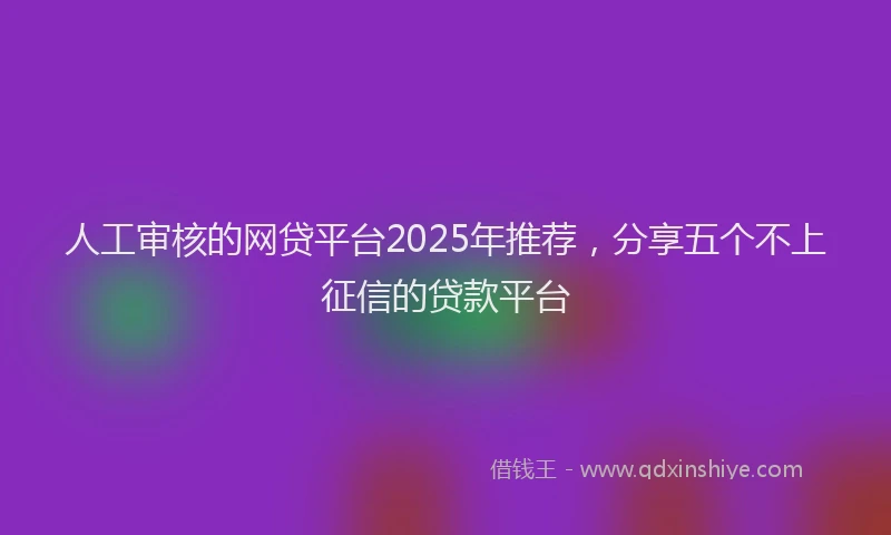 人工审核的网贷平台2025年推荐，分享五个不上征信的贷款平台