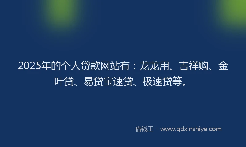 2025年的个人贷款网站有：龙龙用、吉祥购、金叶贷、易贷宝速贷、极速贷等。