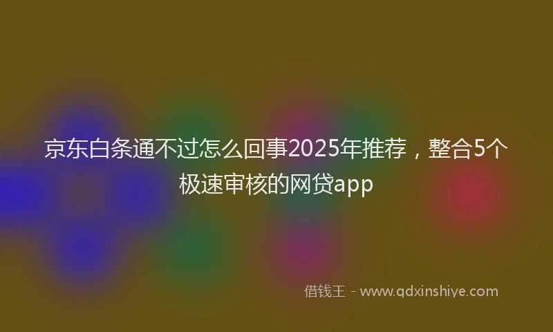 京东白条通不过怎么回事2025年推荐，整合5个极速审核的网贷app