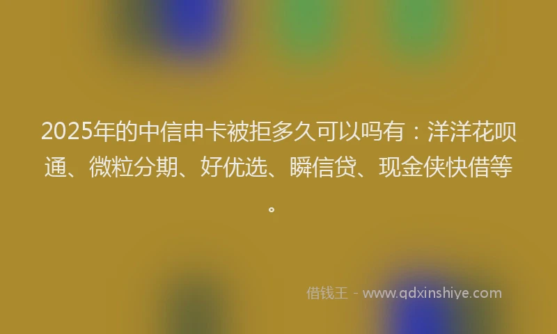 2025年的中信申卡被拒多久可以吗有：洋洋花呗通、微粒分期、好优选、瞬信贷、现金侠快借等。