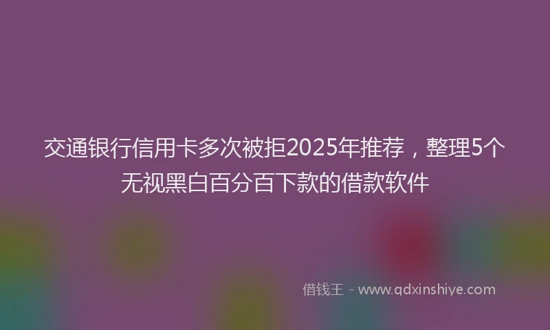交通银行信用卡多次被拒2025年推荐，整理5个无视黑白百分百下款的借款软件