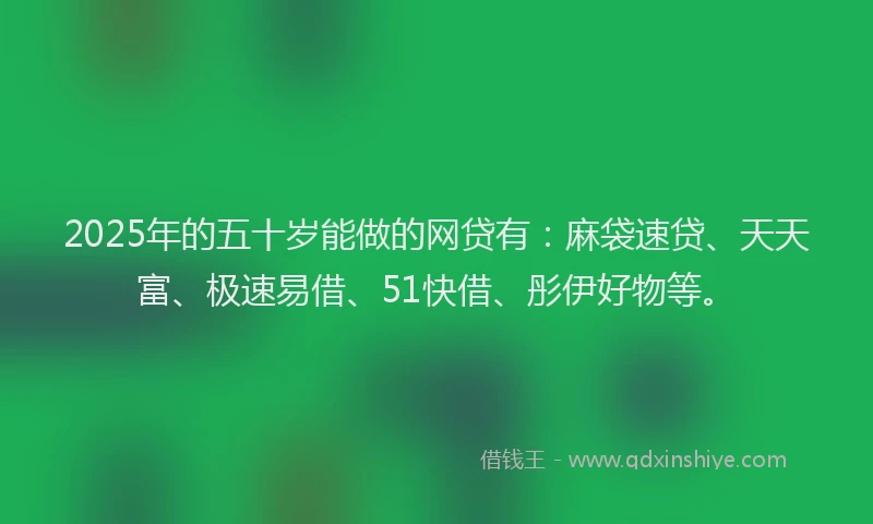 2025年的五十岁能做的网贷有：麻袋速贷、天天富、极速易借、51快借、彤伊好物等。