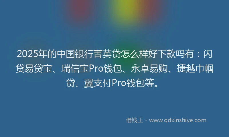 2025年的中国银行菁英贷怎么样好下款吗有：闪贷易贷宝、瑞信宝Pro钱包、永卓易购、捷越巾帼贷、翼支付Pro钱包等。