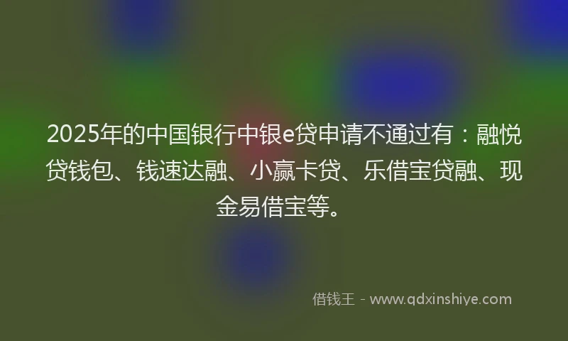 2025年的中国银行中银e贷申请不通过有：融悦贷钱包、钱速达融、小赢卡贷、乐借宝贷融、现金易借宝等。