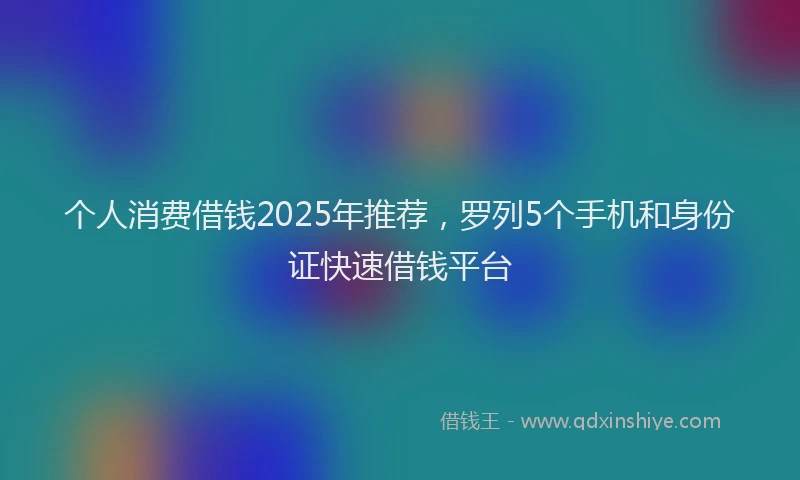 个人消费借钱2025年推荐，罗列5个手机和身份证快速借钱平台