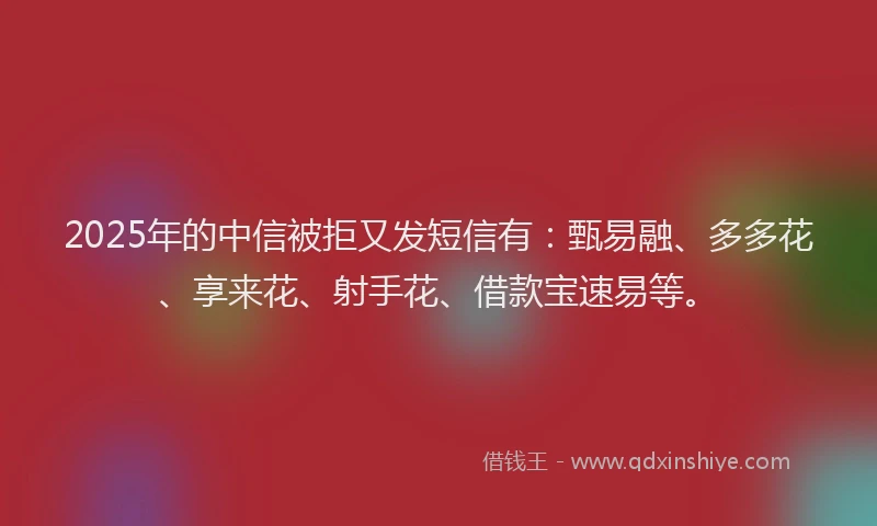 2025年的中信被拒又发短信有：甄易融、多多花、享来花、射手花、借款宝速易等。