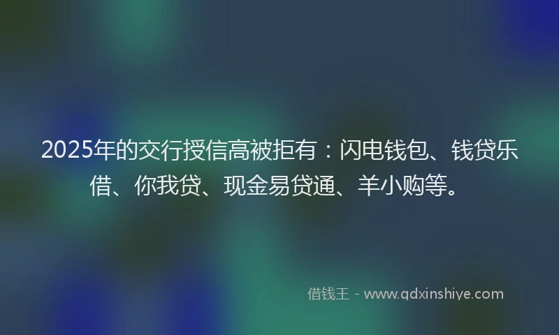 2025年的交行授信高被拒有：闪电钱包、钱贷乐借、你我贷、现金易贷通、羊小购等。