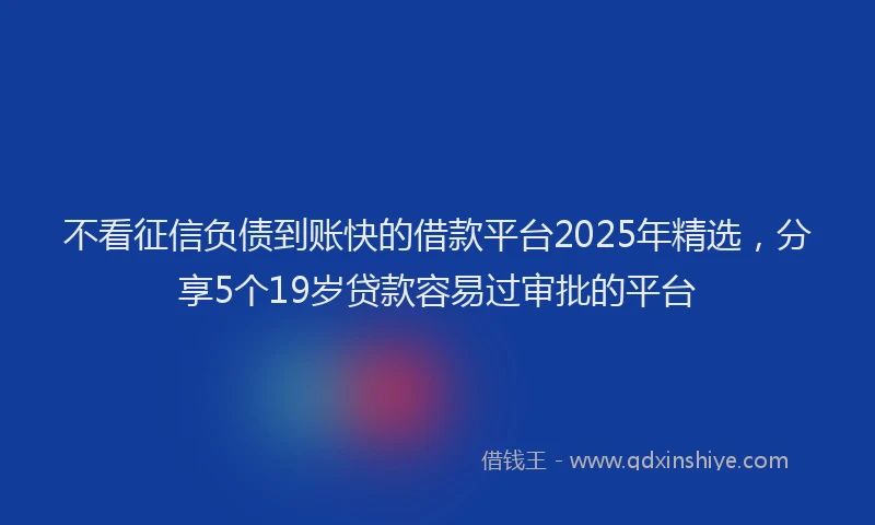 不看征信负债到账快的借款平台2025年精选，分享5个19岁贷款容易过审批的平台