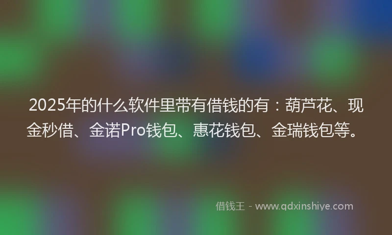 2025年的什么软件里带有借钱的有：葫芦花、现金秒借、金诺Pro钱包、惠花钱包、金瑞钱包等。
