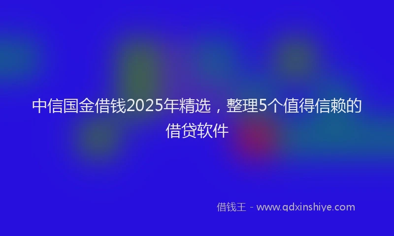 中信国金借钱2025年精选，整理5个值得信赖的借贷软件