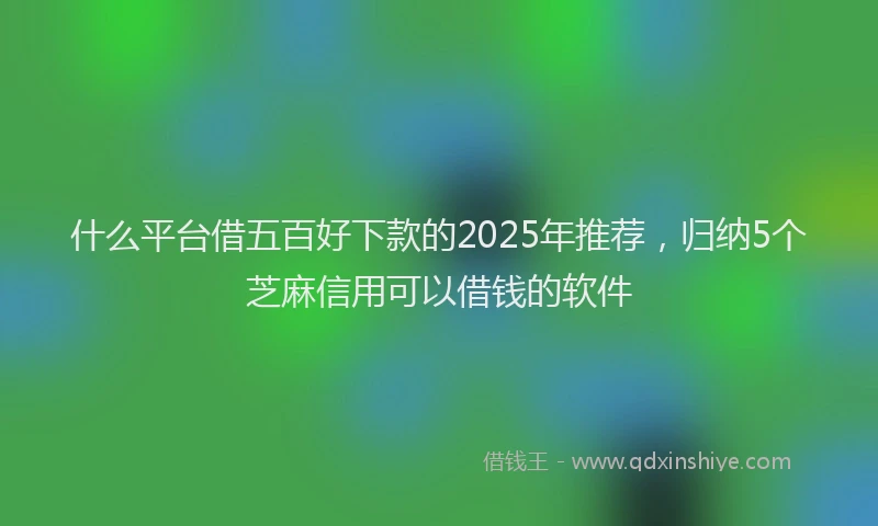 什么平台借五百好下款的2025年推荐，归纳5个芝麻信用可以借钱的软件