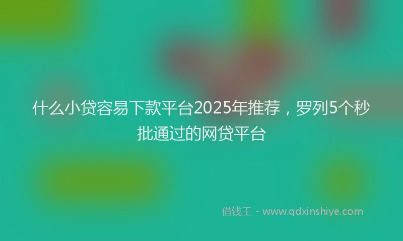 什么小贷容易下款平台2025年推荐，罗列5个秒批通过的网贷平台