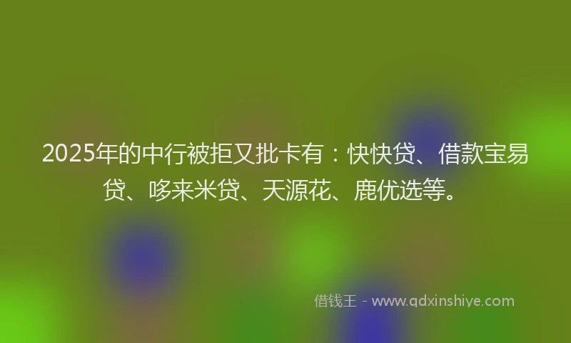 2025年的中行被拒又批卡有：快快贷、借款宝易贷、哆来米贷、天源花、鹿优选等。