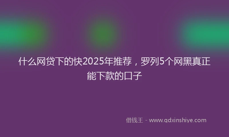 什么网贷下的快2025年推荐，罗列5个网黑真正能下款的口子