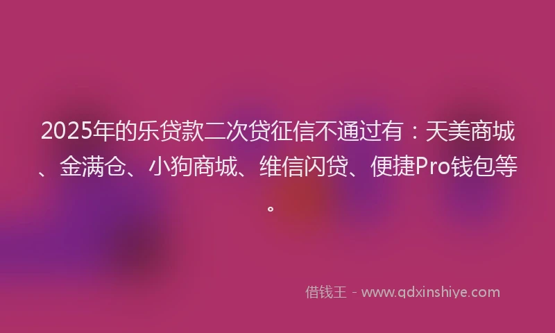 2025年的乐贷款二次贷征信不通过有：天美商城、金满仓、小狗商城、维信闪贷、便捷Pro钱包等。
