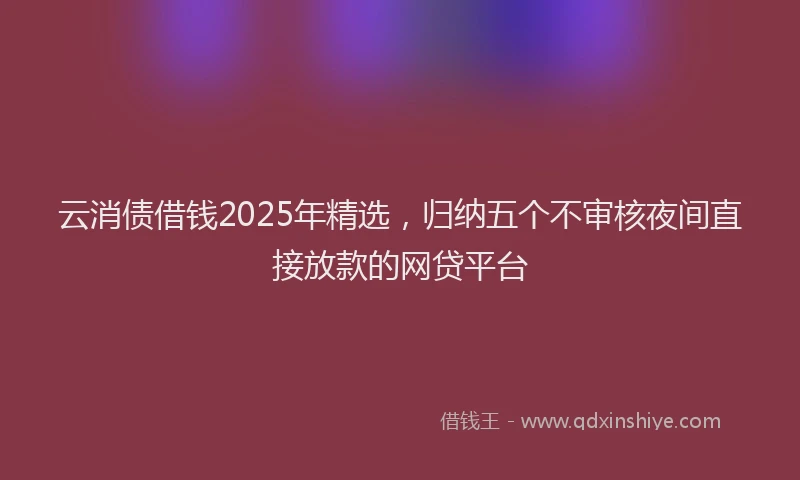 云消债借钱2025年精选，归纳五个不审核夜间直接放款的网贷平台