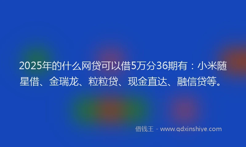 2025年的什么网贷可以借5万分36期有：小米随星借、金瑞龙、粒粒贷、现金直达、融信贷等。