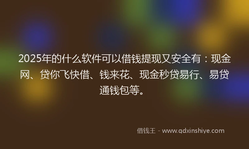 2025年的什么软件可以借钱提现又安全有：现金网、贷你飞快借、钱来花、现金秒贷易行、易贷通钱包等。