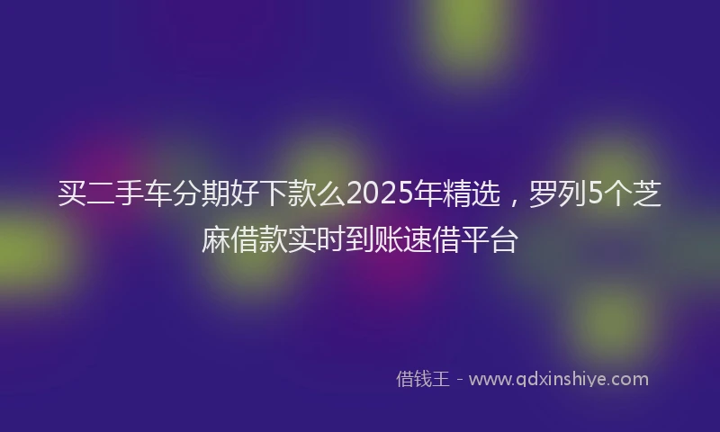 买二手车分期好下款么2025年精选，罗列5个芝麻借款实时到账速借平台