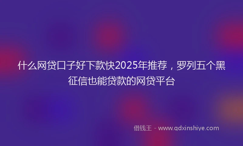 什么网贷口子好下款快2025年推荐，罗列五个黑征信也能贷款的网贷平台