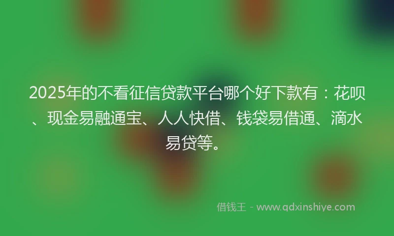 2025年的不看征信贷款平台哪个好下款有：花呗、现金易融通宝、人人快借、钱袋易借通、滴水易贷等。