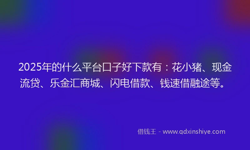 2025年的什么平台口子好下款有：花小猪、现金流贷、乐金汇商城、闪电借款、钱速借融途等。