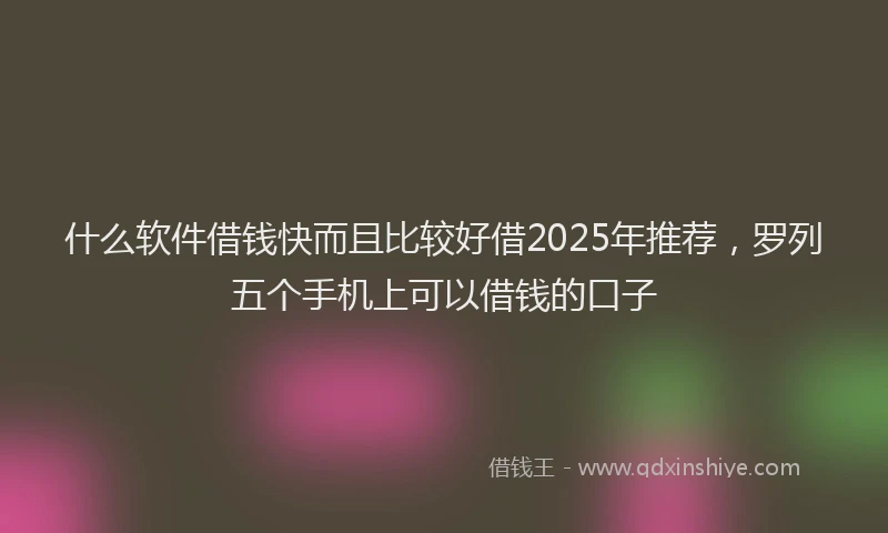 什么软件借钱快而且比较好借2025年推荐，罗列五个手机上可以借钱的口子