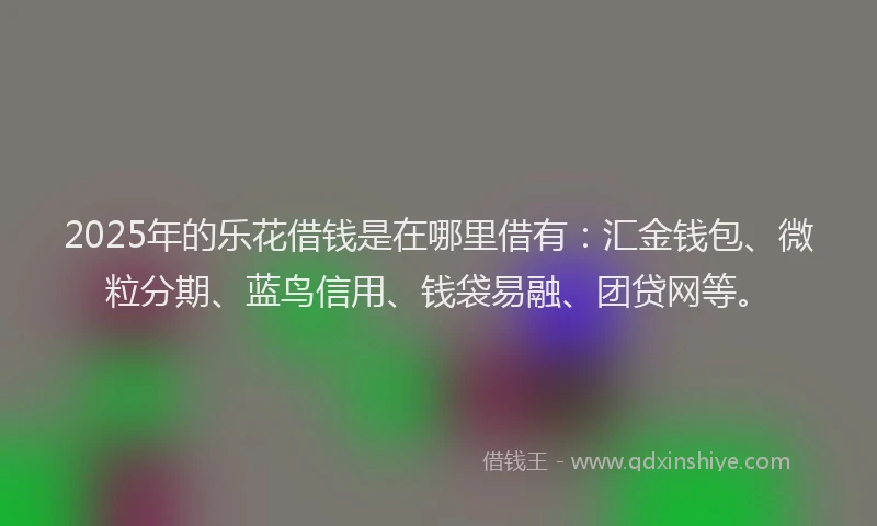 2025年的乐花借钱是在哪里借有：汇金钱包、微粒分期、蓝鸟信用、钱袋易融、团贷网等。