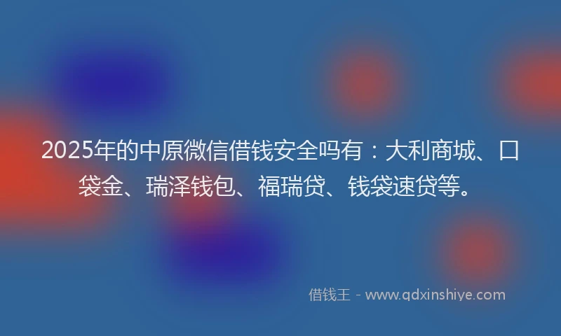 2025年的中原微信借钱安全吗有：大利商城、口袋金、瑞泽钱包、福瑞贷、钱袋速贷等。