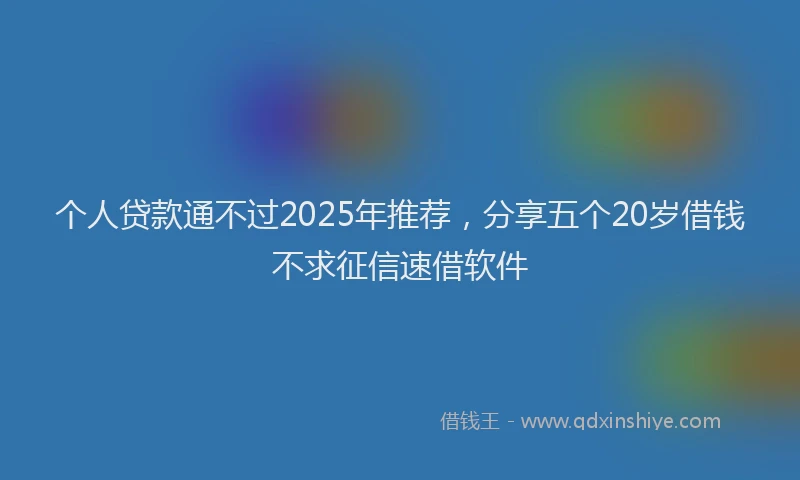 个人贷款通不过2025年推荐，分享五个20岁借钱不求征信速借软件