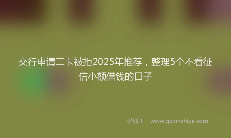 交行申请二卡被拒2025年推荐，整理5个不看征信小额借钱的口子