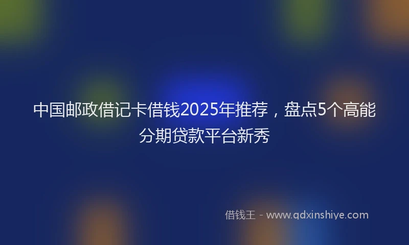 中国邮政借记卡借钱2025年推荐，盘点5个高能分期贷款平台新秀