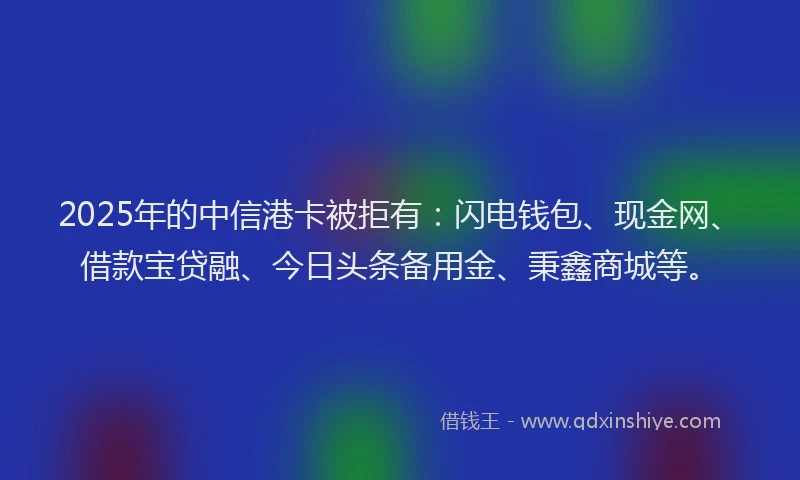 2025年的中信港卡被拒有：闪电钱包、现金网、借款宝贷融、今日头条备用金、秉鑫商城等。