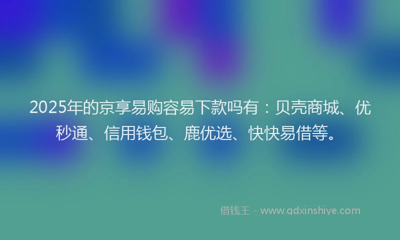 2025年的京享易购容易下款吗有：贝壳商城、优秒通、信用钱包、鹿优选、快快易借等。